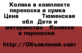 Коляка в комплекте переноска и сумка › Цена ­ 7 500 - Тюменская обл. Дети и материнство » Коляски и переноски   